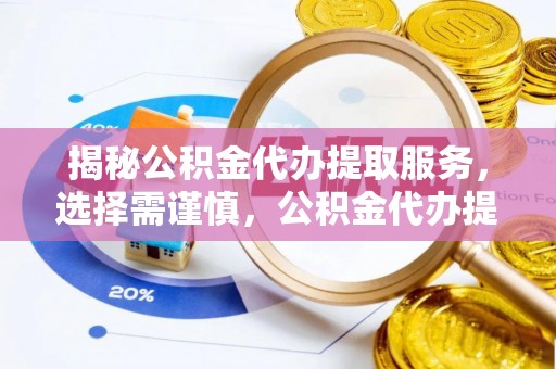 夏县揭秘公积金代办提取服务，选择需谨慎，公积金代办提取靠谱吗？