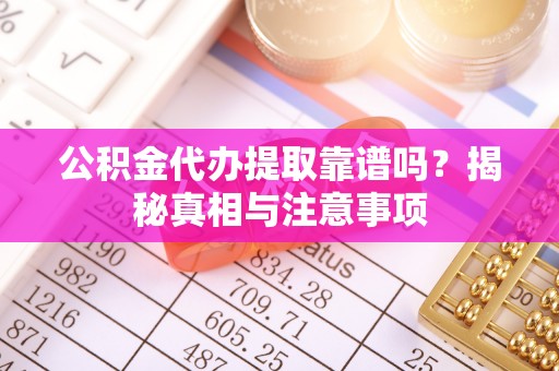 夏县公积金代办提取靠谱吗？揭秘真相与注意事项