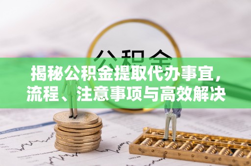 夏县揭秘公积金提取代办事宜，流程、注意事项与高效解决方案