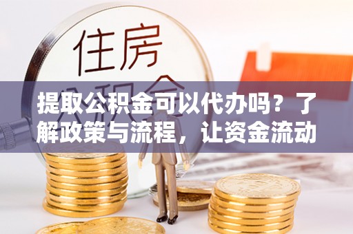 夏县提取公积金可以代办吗？了解政策与流程，让资金流动更轻松