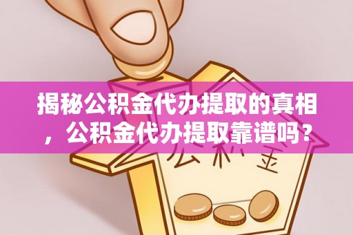 夏县揭秘公积金代办提取的真相，公积金代办提取靠谱吗？