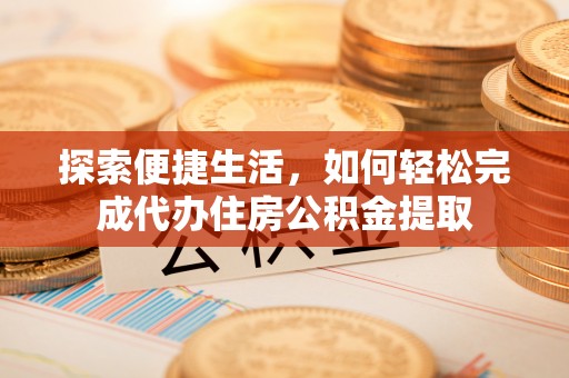 夏县探索便捷生活，如何轻松完成代办住房公积金提取
