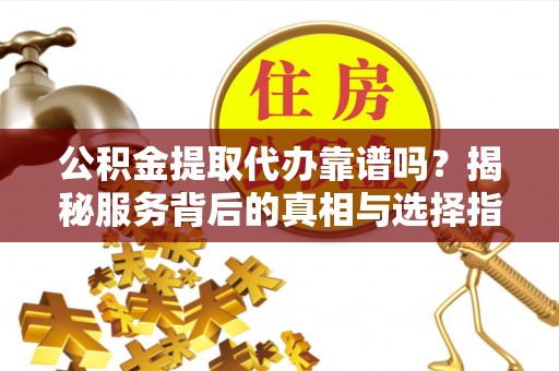 夏县公积金提取代办靠谱吗？揭秘服务背后的真相与选择指南
