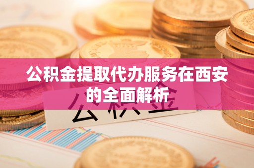 夏县公积金提取代办服务在西安的全面解析