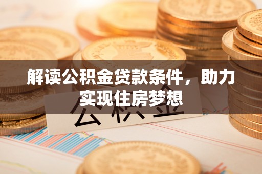 夏县解读公积金贷款条件，助力实现住房梦想