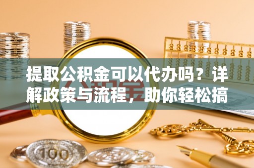 夏县提取公积金可以代办吗？详解政策与流程，助你轻松搞定！