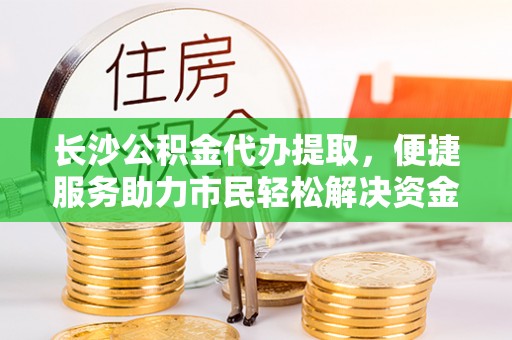 夏县长沙公积金代办提取，便捷服务助力市民轻松解决资金需求
