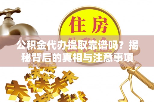 夏县公积金代办提取靠谱吗？揭秘背后的真相与注意事项