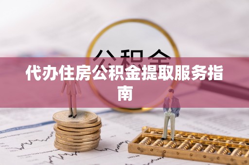 夏县代办住房公积金提取服务指南