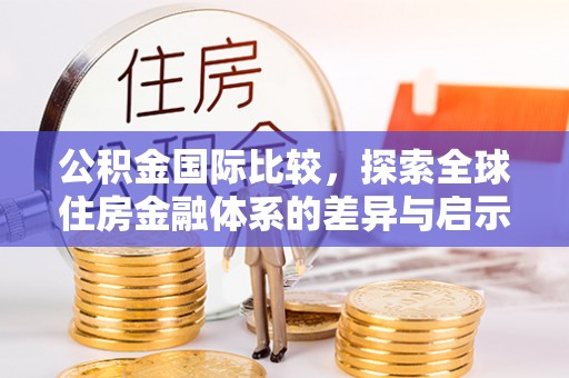 夏县公积金国际比较，探索全球住房金融体系的差异与启示