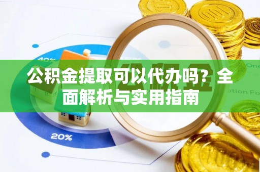 夏县公积金提取可以代办吗？全面解析与实用指南