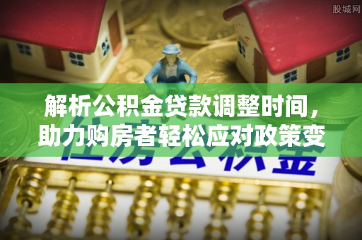 夏县解析公积金贷款调整时间，助力购房者轻松应对政策变化