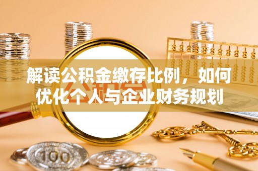 夏县解读公积金缴存比例，如何优化个人与企业财务规划