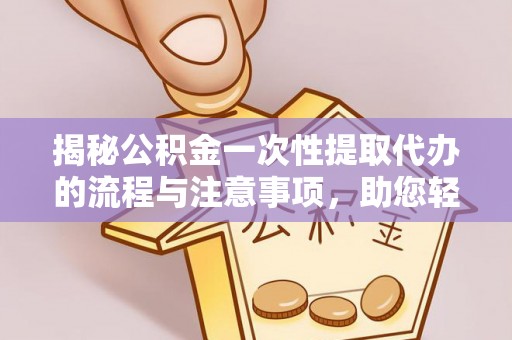 夏县揭秘公积金一次性提取代办的流程与注意事项，助您轻松拿钱！