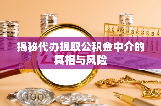 夏县揭秘代办提取公积金中介的真相与风险