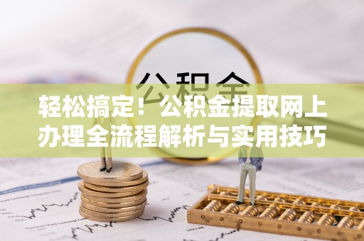 夏县轻松搞定！公积金提取网上办理全流程解析与实用技巧