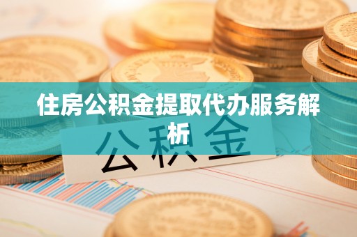 夏县住房公积金提取代办服务解析