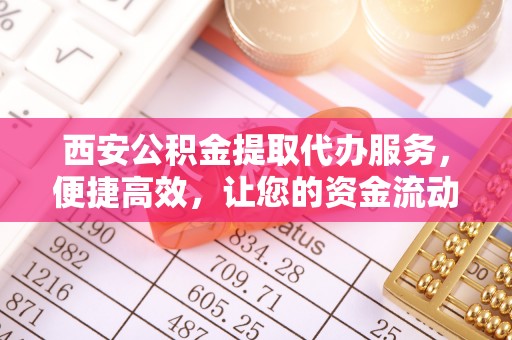 夏县西安公积金提取代办服务，便捷高效，让您的资金流动更灵活