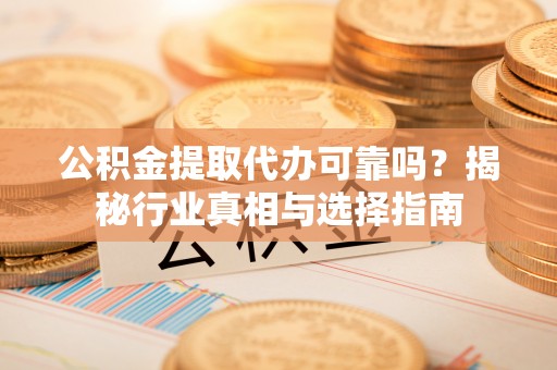 夏县公积金提取代办可靠吗？揭秘行业真相与选择指南