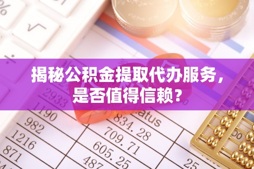 夏县揭秘公积金提取代办服务，是否值得信赖？