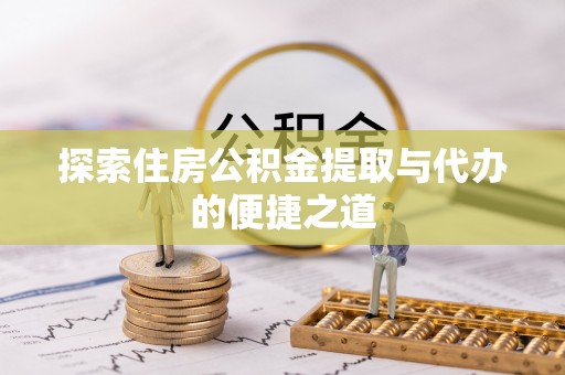 夏县探索住房公积金提取与代办的便捷之道