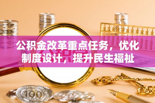 夏县公积金改革重点任务，优化制度设计，提升民生福祉