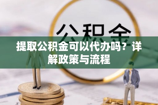 夏县提取公积金可以代办吗？详解政策与流程