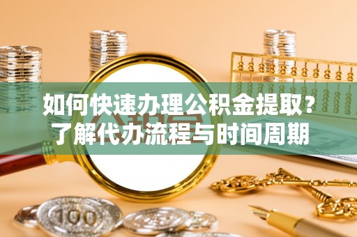 夏县如何快速办理公积金提取？了解代办流程与时间周期