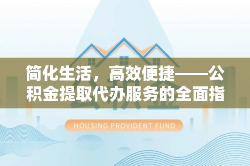 夏县简化生活，高效便捷——公积金提取代办服务的全面指南
