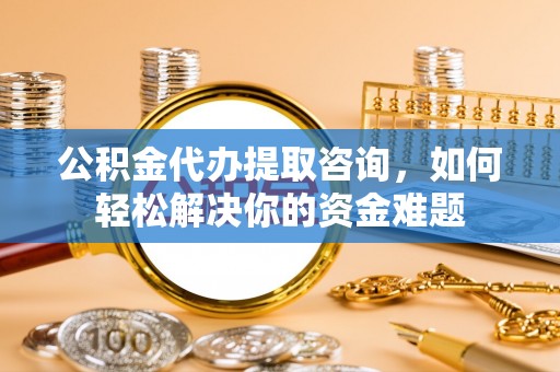 夏县公积金代办提取咨询，如何轻松解决你的资金难题