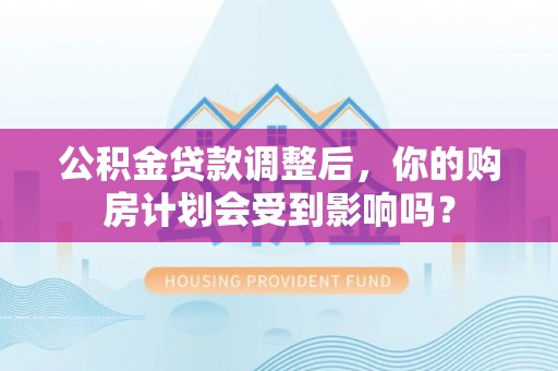 夏县公积金贷款调整后，你的购房计划会受到影响吗？