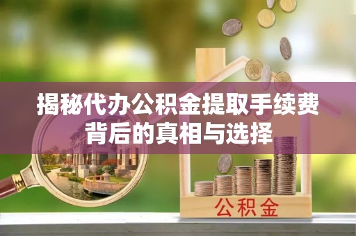 夏县揭秘代办公积金提取手续费背后的真相与选择