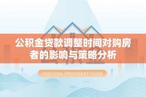 夏县公积金贷款调整时间对购房者的影响与策略分析
