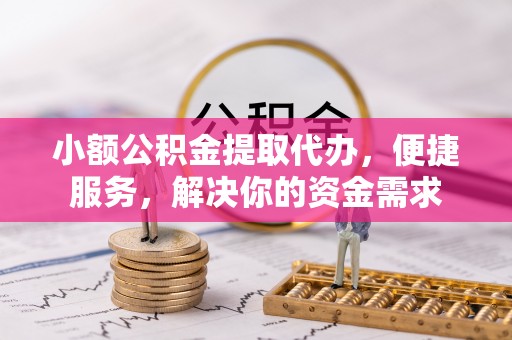 夏县小额公积金提取代办，便捷服务，解决你的资金需求