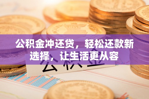 夏县公积金冲还贷，轻松还款新选择，让生活更从容