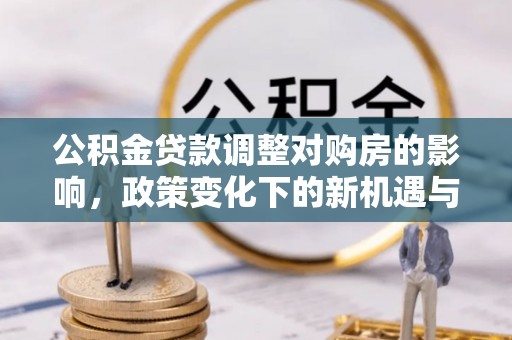夏县公积金贷款调整对购房的影响，政策变化下的新机遇与挑战