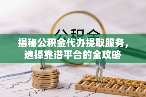 夏县揭秘公积金代办提取服务，选择靠谱平台的全攻略