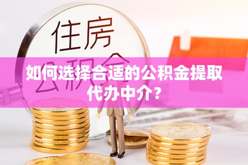 夏县如何选择合适的公积金提取代办中介？