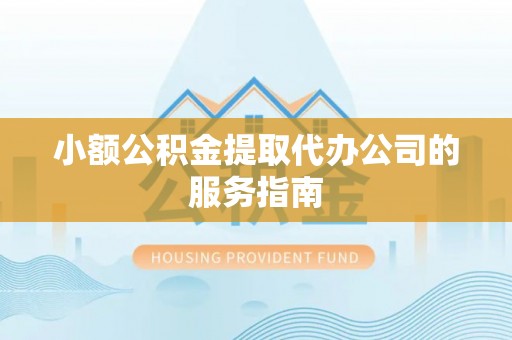 夏县小额公积金提取代办公司的服务指南