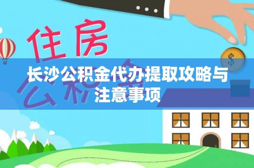 夏县长沙公积金代办提取攻略与注意事项