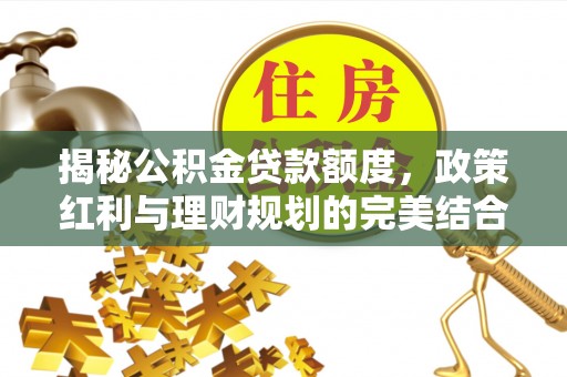 夏县揭秘公积金贷款额度，政策红利与理财规划的完美结合