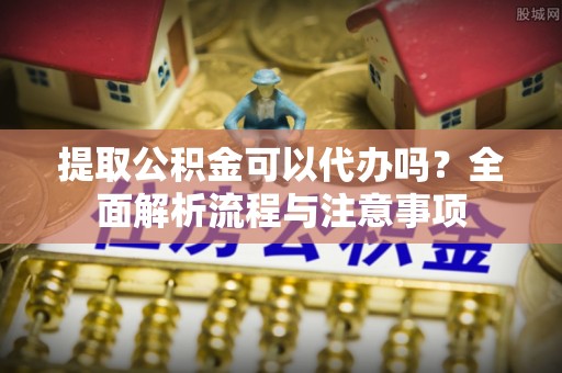 夏县提取公积金可以代办吗？全面解析流程与注意事项