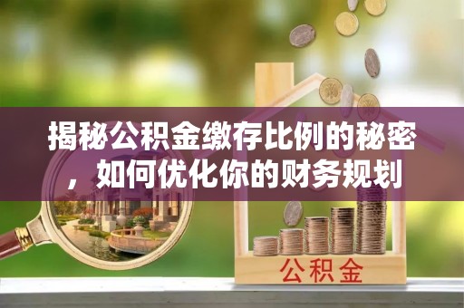 夏县揭秘公积金缴存比例的秘密，如何优化你的财务规划