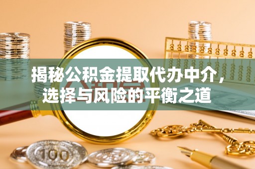 夏县揭秘公积金提取代办中介，选择与风险的平衡之道