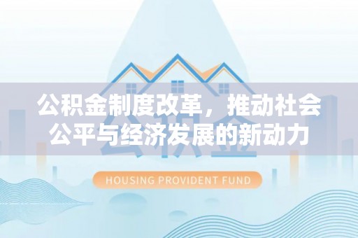 夏县公积金制度改革，推动社会公平与经济发展的新动力