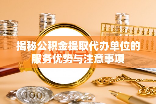 夏县揭秘公积金提取代办单位的服务优势与注意事项