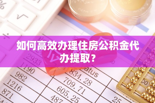 夏县如何高效办理住房公积金代办提取？