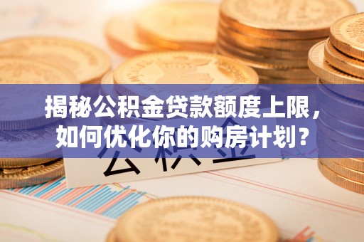 夏县揭秘公积金贷款额度上限，如何优化你的购房计划？