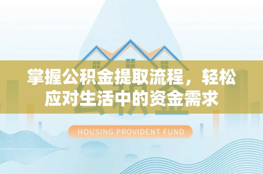 夏县掌握公积金提取流程，轻松应对生活中的资金需求