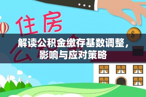 夏县解读公积金缴存基数调整，影响与应对策略